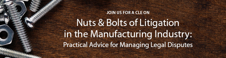 Nuts & Bolts of Litigation in the Manufacturing Industry: Practical Advice for Managing Legal Disputes